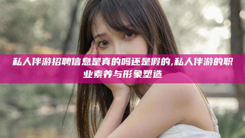 桐乡私人伴游招聘信息是真的吗还是假的,私人伴游的职业素养与形象塑造