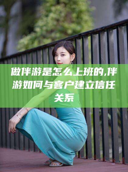 桐乡做伴游是怎么上班的,伴游如何与客户建立信任关系