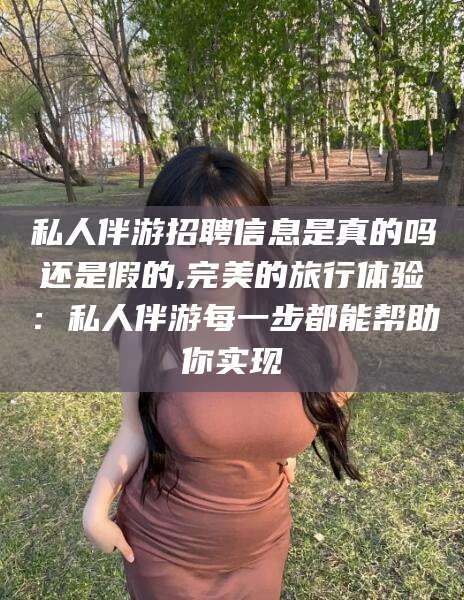 桐乡私人伴游招聘信息是真的吗还是假的,完美的旅行体验：私人伴游每一步都能帮助你实现