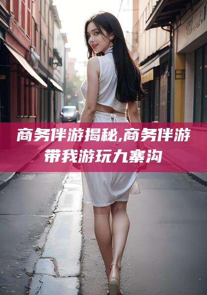 桐乡商务伴游揭秘,商务伴游带我游玩九寨沟