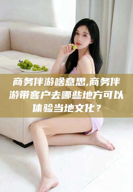 桐乡商务伴游啥意思,商务伴游带客户去哪些地方可以体验当地文化？