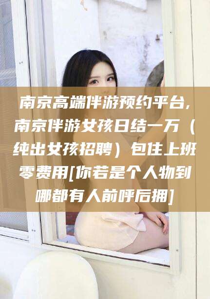 桐乡南京高端伴游预约平台,南京伴游女孩日结一万（纯出女孩招聘）包住上班零费用[你若是个人物到哪都有人前呼后拥]