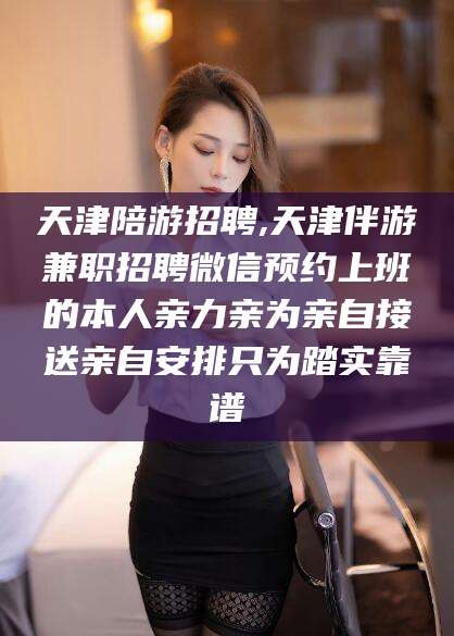 桐乡天津陪游招聘,天津伴游兼职招聘微信预约上班的本人亲力亲为亲自接送亲自安排只为踏实靠谱