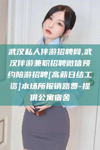 桐乡武汉私人伴游招聘网,武汉伴游兼职招聘微信预约陪游招聘[高薪日结工资]本场所报销路费-提供公寓宿舍