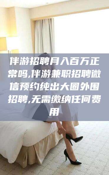 桐乡伴游招聘月入百万正常吗,伴游兼职招聘微信预约纯出大圈外围招聘,无需缴纳任何费用