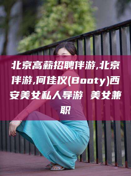 桐乡北京高薪招聘伴游,北京伴游,何佳仪(Booty)西安美女私人导游 美女兼职