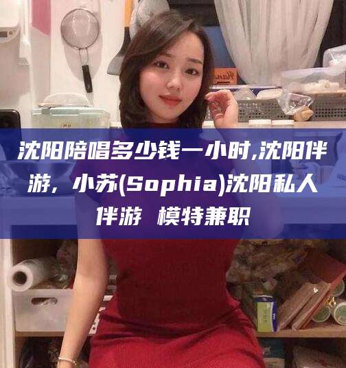 桐乡沈阳陪唱多少钱一小时,沈阳伴游,贠小苏(Sophia)沈阳私人伴游 模特兼职