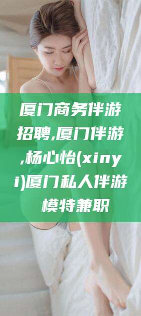 桐乡厦门商务伴游招聘,厦门伴游,杨心怡(xinyi)厦门私人伴游 模特兼职