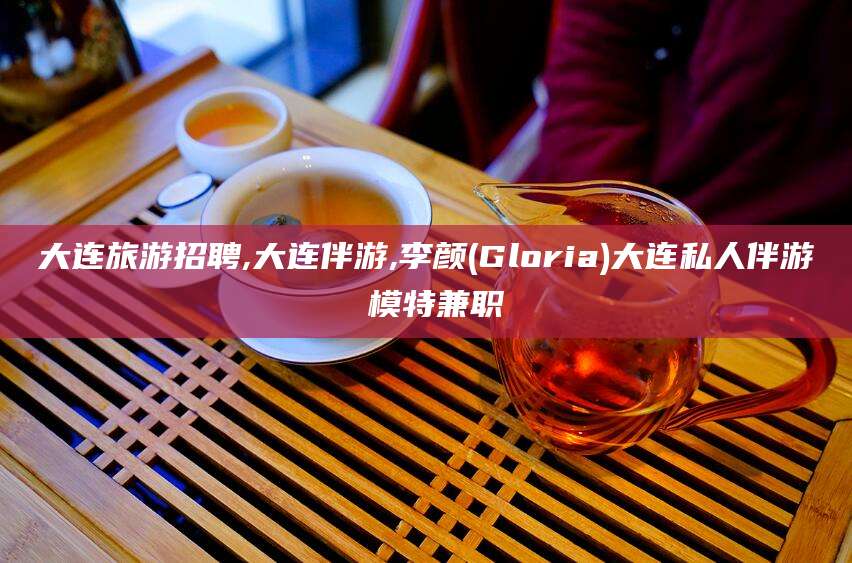 桐乡大连旅游招聘,大连伴游,李颜(Gloria)大连私人伴游 模特兼职