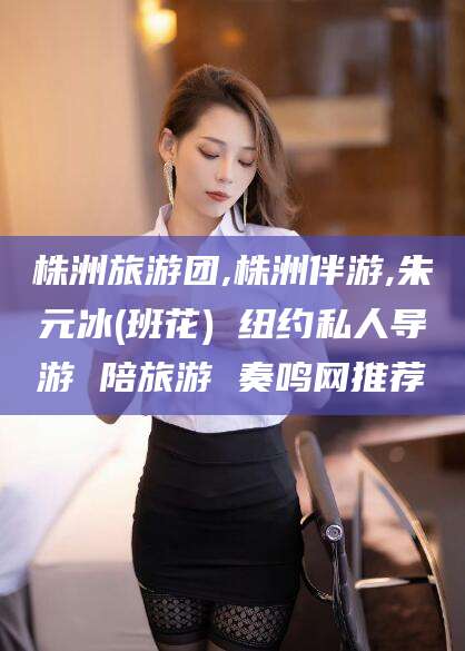 桐乡株洲旅游团,株洲伴游,朱元冰(班花) 纽约私人导游 陪旅游 奏鸣网推荐