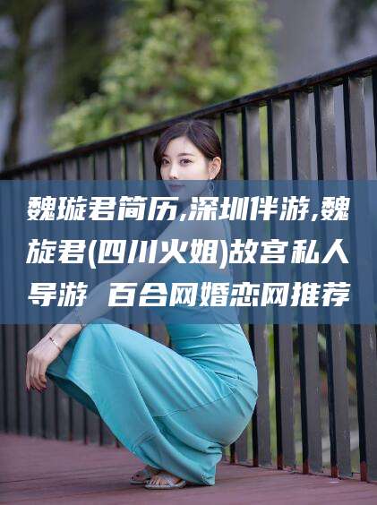 桐乡魏璇君简历,深圳伴游,魏旋君(四川火姐)故宫私人导游 百合网婚恋网推荐