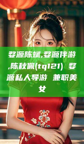 桐乡婺源陈斌,婺源伴游,陈秋佩(tq121) 婺源私人导游 兼职美女