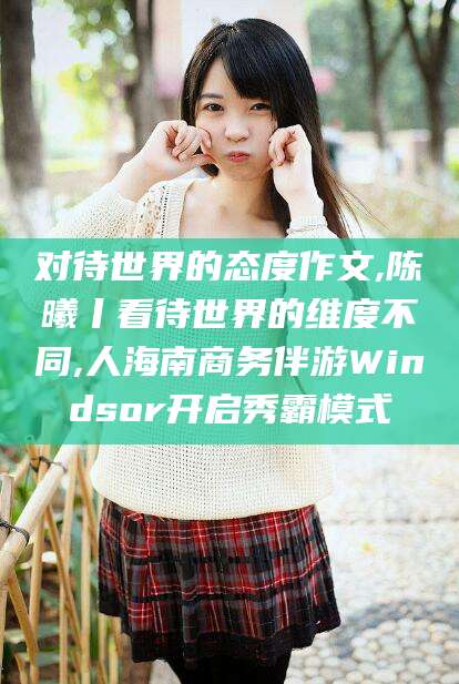桐乡对待世界的态度作文,陈曦丨看待世界的维度不同,人海南商务伴游Windsor开启秀霸模式