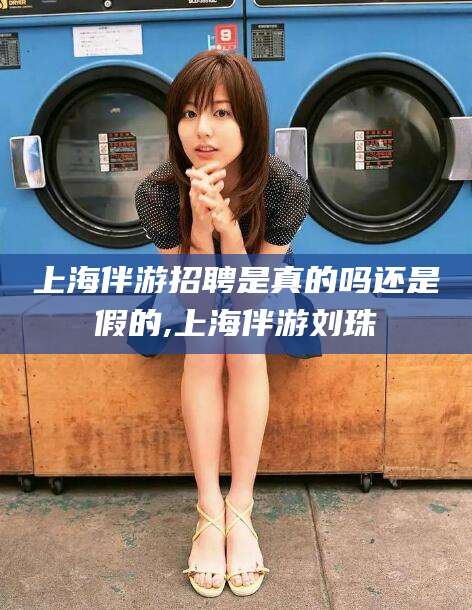 桐乡上海伴游招聘是真的吗还是假的,上海伴游刘珠