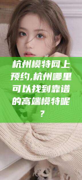 桐乡杭州模特网上预约,杭州哪里可以找到靠谱的高端模特呢？
