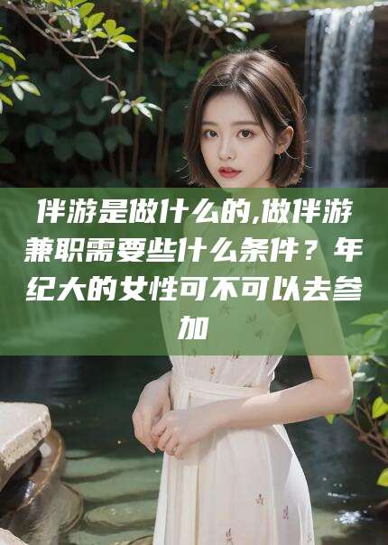 桐乡伴游是做什么的,做伴游兼职需要些什么条件？年纪大的女性可不可以去参加