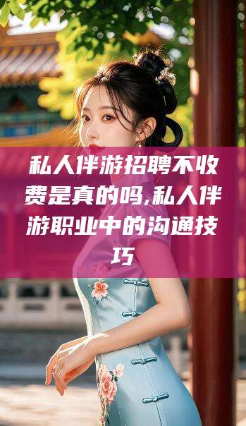 桐乡私人伴游招聘不收费是真的吗,私人伴游职业中的沟通技巧