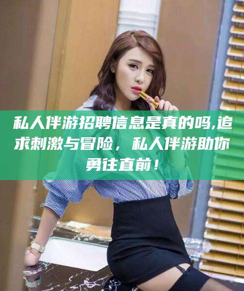 桐乡私人伴游招聘信息是真的吗,追求刺激与冒险，私人伴游助你勇往直前！