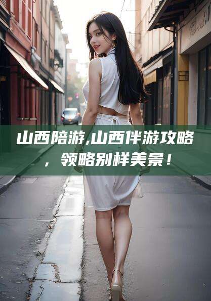 桐乡山西陪游,山西伴游攻略，领略别样美景！
