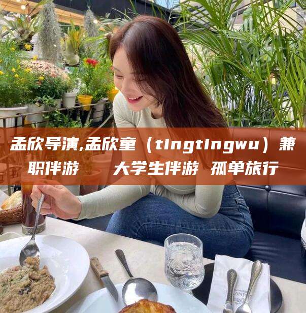 桐乡孟欣导演,孟欣童（tingtingwu）兼职伴游   大学生伴游 孤单旅行