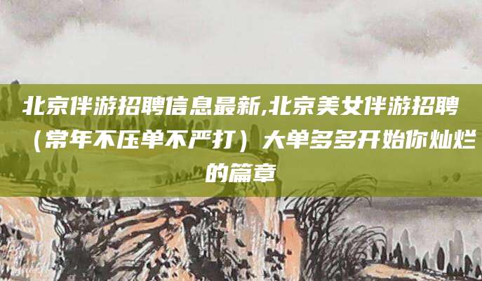 桐乡北京伴游招聘信息最新,北京美女伴游招聘（常年不压单不严打）大单多多开始你灿烂的篇章