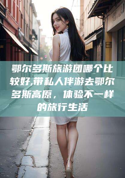 桐乡鄂尔多斯旅游团哪个比较好,带私人伴游去鄂尔多斯高原，体验不一样的旅行生活