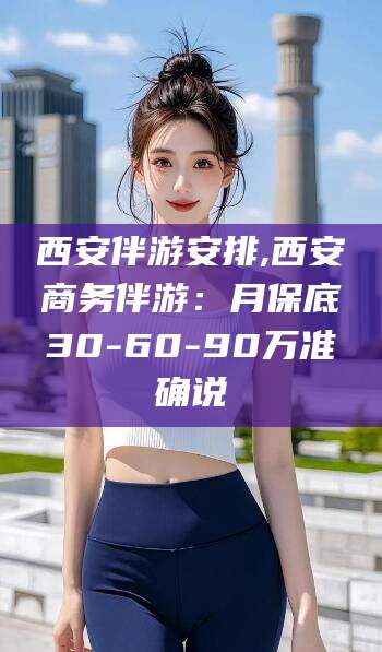 桐乡西安伴游安排,西安商务伴游：月保底30-60-90万准确说