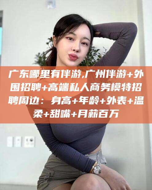 桐乡广东哪里有伴游,广州伴游+外围招聘+高端私人商务模特招聘周边：身高+年龄+外表+温柔+甜嘴+月薪百万