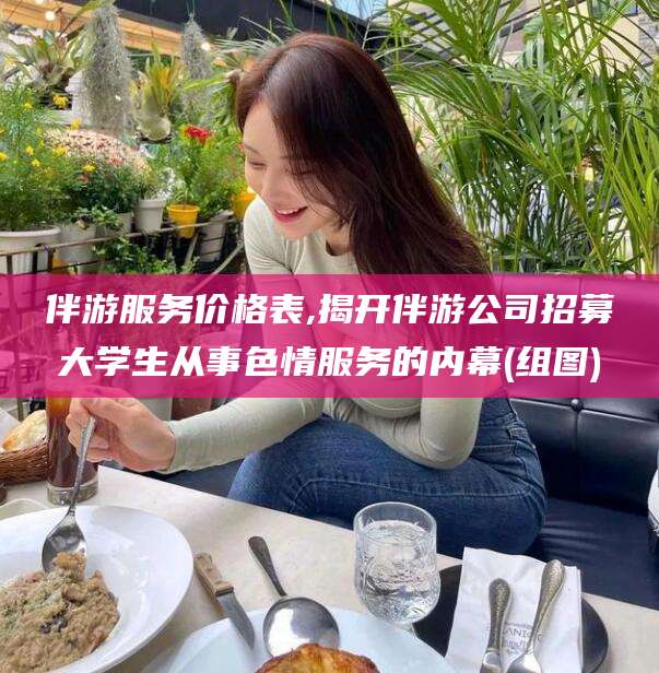 桐乡伴游服务价格表,揭开伴游公司招募大学生从事色情服务的内幕(组图)