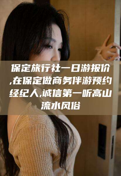 桐乡保定旅行社一日游报价,在保定做商务伴游预约经纪人,诚信第一听高山流水风俗