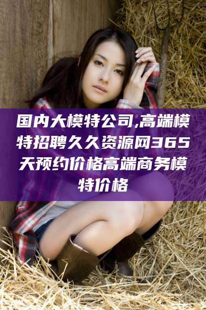 桐乡国内大模特公司,高端模特招聘久久资源网365天预约价格高端商务模特价格