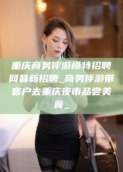 桐乡重庆商务伴游模特招聘网最新招聘_商务伴游带客户去重庆夜市品尝美食_