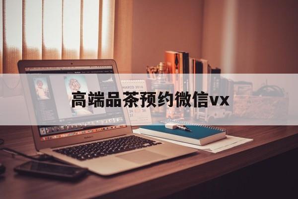 桐乡关于高端品茶预约微信vx的信息